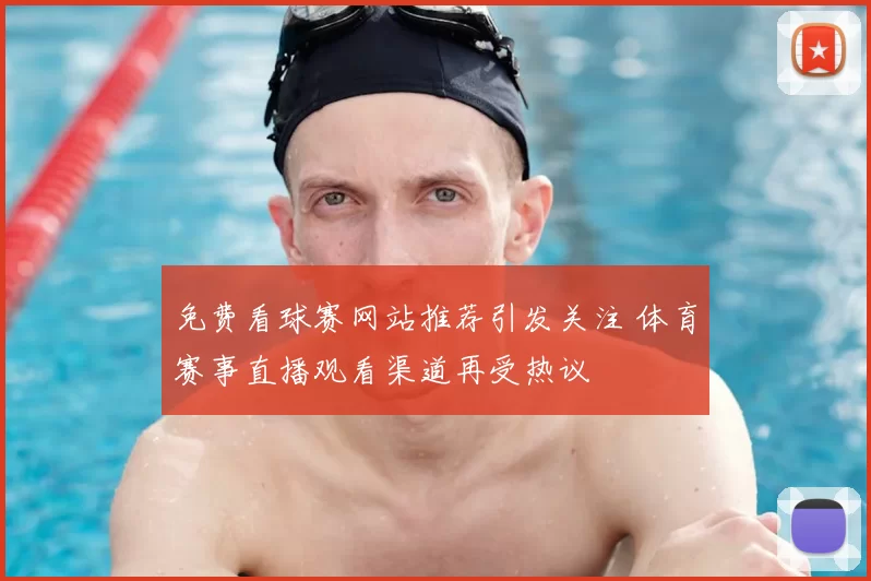 免费看球赛网站推荐引发关注 体育赛事直播观看渠道再受热议