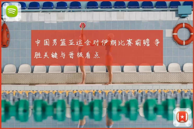 中国男篮亚运会对伊朗比赛前瞻 争胜关键与晋级看点