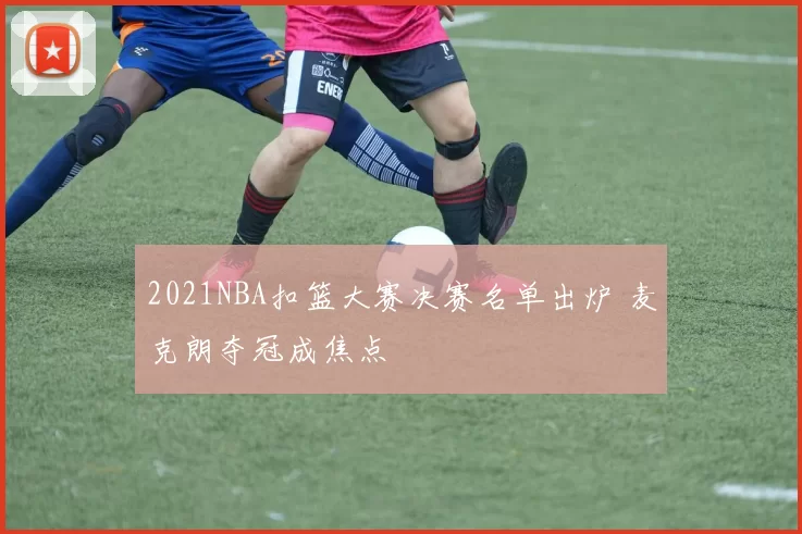 2021NBA扣篮大赛决赛名单出炉 麦克朗夺冠成焦点
