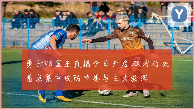 勇士vs国王直播今日开启 双方对决看点集中攻防节奏与主力发挥
