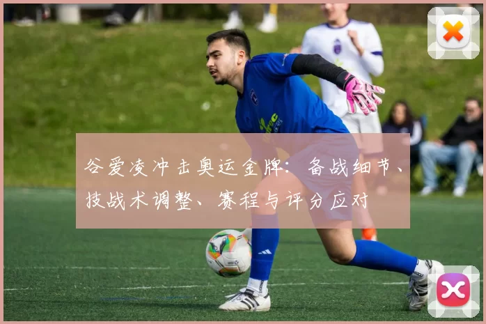 谷爱凌冲击奥运金牌:备战细节、技战术调整、赛程与评分应对