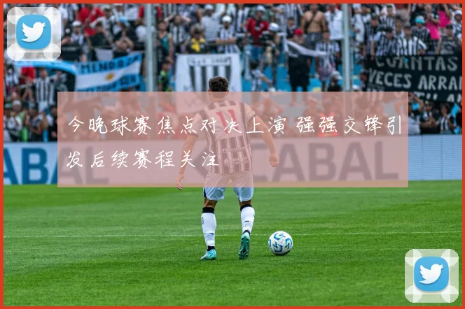今晚球赛焦点对决上演 强强交锋引发后续赛程关注