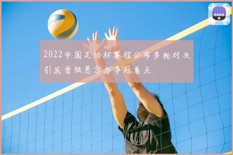 2022中国足协杯赛程公布多轮对决引发晋级悬念与争冠看点